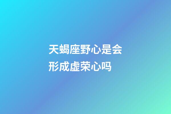 天蝎座野心是会形成虚荣心吗-第1张-星座运势-玄机派