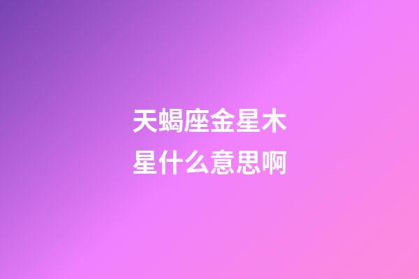 天蝎座金星木星什么意思啊-第1张-星座运势-玄机派