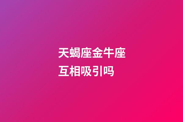 天蝎座金牛座互相吸引吗-第1张-星座运势-玄机派