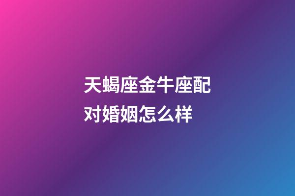 天蝎座金牛座配对婚姻怎么样-第1张-星座运势-玄机派