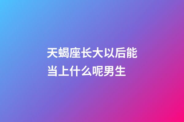 天蝎座长大以后能当上什么呢男生-第1张-星座运势-玄机派