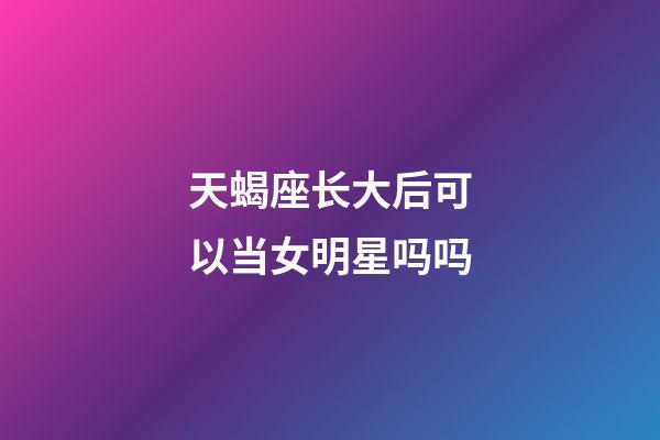 天蝎座长大后可以当女明星吗吗-第1张-星座运势-玄机派