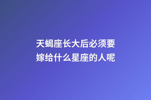 天蝎座长大后必须要嫁给什么星座的人呢-第1张-星座运势-玄机派