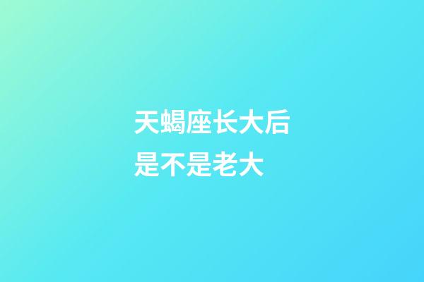 天蝎座长大后是不是老大-第1张-星座运势-玄机派