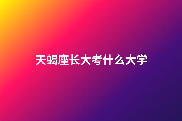 天蝎座长大考什么大学-第1张-星座运势-玄机派
