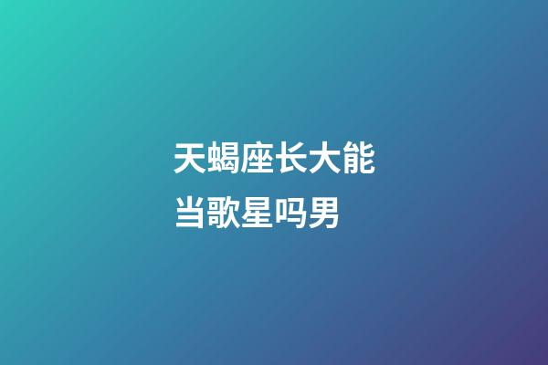 天蝎座长大能当歌星吗男-第1张-星座运势-玄机派