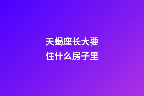天蝎座长大要住什么房子里-第1张-星座运势-玄机派