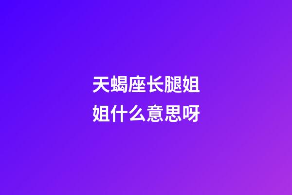 天蝎座长腿姐姐什么意思呀-第1张-星座运势-玄机派