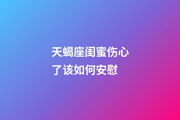 天蝎座闺蜜伤心了该如何安慰-第1张-星座运势-玄机派