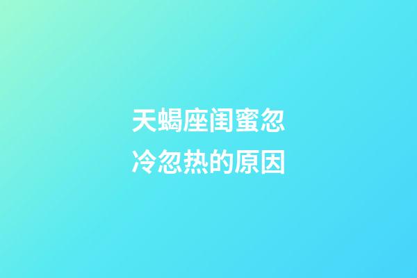 天蝎座闺蜜忽冷忽热的原因-第1张-星座运势-玄机派