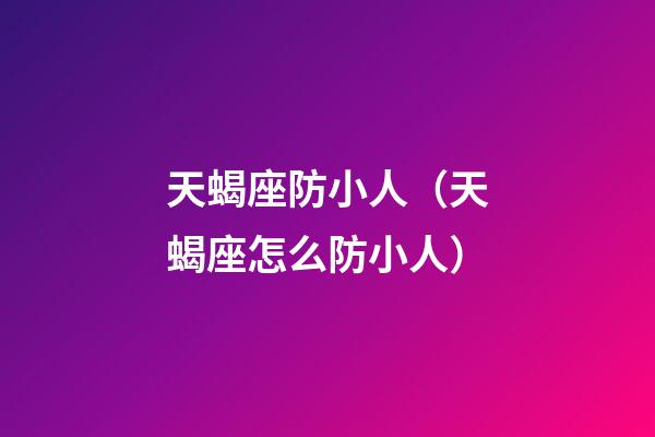 天蝎座防小人（天蝎座怎么防小人）