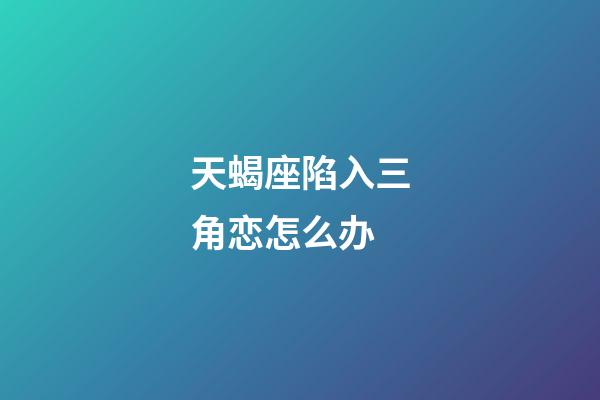 天蝎座陷入三角恋怎么办-第1张-星座运势-玄机派