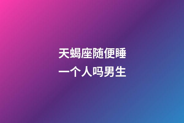 天蝎座随便睡一个人吗男生-第1张-星座运势-玄机派