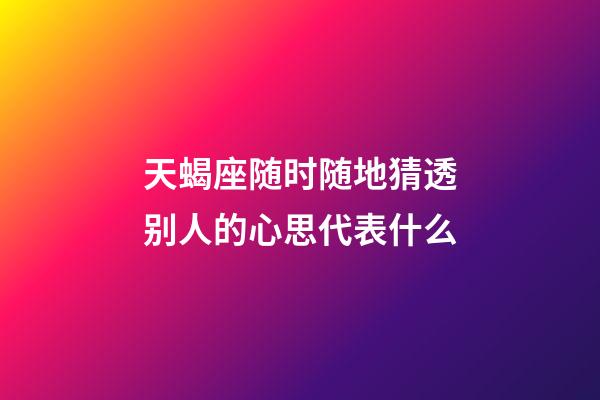 天蝎座随时随地猜透别人的心思代表什么-第1张-星座运势-玄机派