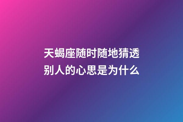 天蝎座随时随地猜透别人的心思是为什么-第1张-星座运势-玄机派