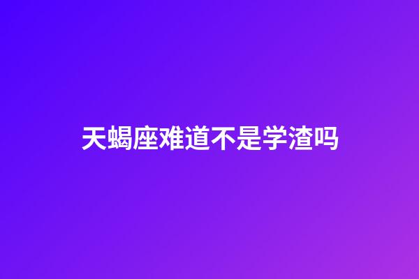 天蝎座难道不是学渣吗-第1张-星座运势-玄机派