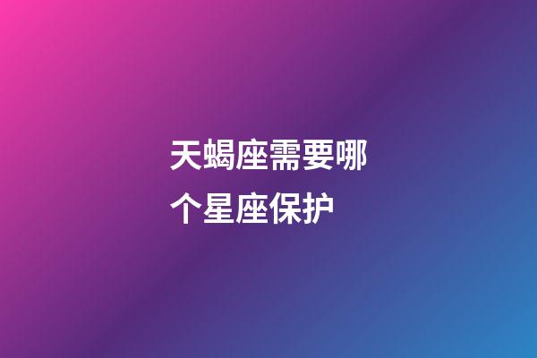 天蝎座需要哪个星座保护-第1张-星座运势-玄机派