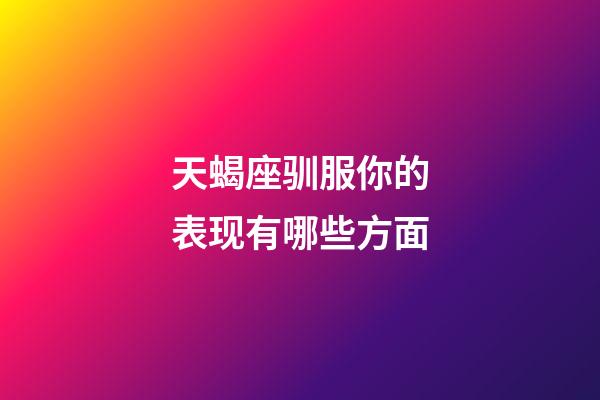 天蝎座驯服你的表现有哪些方面-第1张-星座运势-玄机派