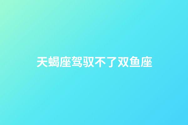 天蝎座驾驭不了双鱼座-第1张-星座运势-玄机派