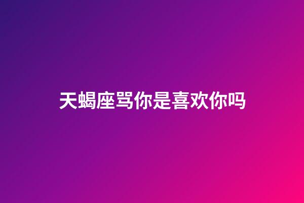 天蝎座骂你是喜欢你吗-第1张-星座运势-玄机派