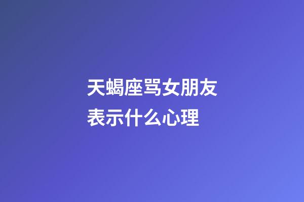 天蝎座骂女朋友表示什么心理-第1张-星座运势-玄机派