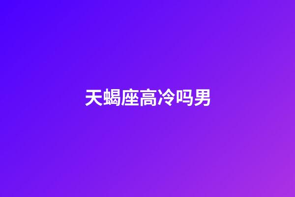 天蝎座高冷吗男-第1张-星座运势-玄机派