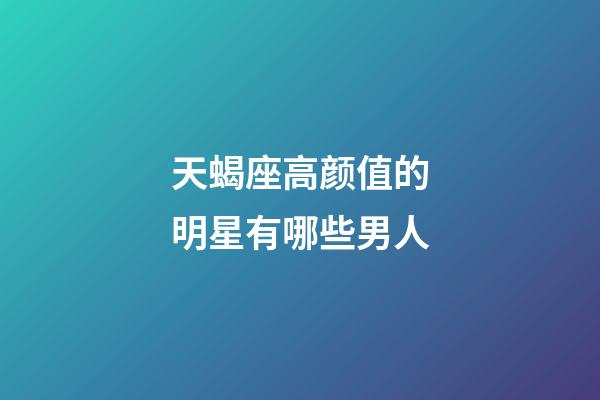 天蝎座高颜值的明星有哪些男人-第1张-星座运势-玄机派