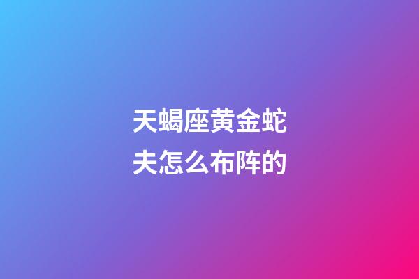 天蝎座黄金蛇夫怎么布阵的-第1张-星座运势-玄机派