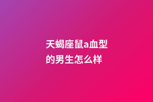 天蝎座鼠a血型的男生怎么样-第1张-星座运势-玄机派