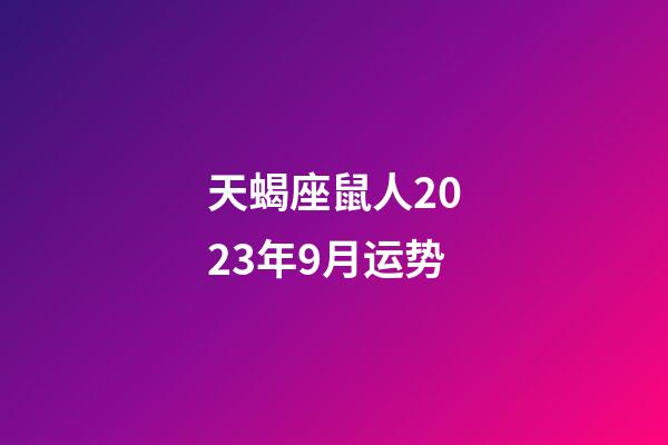 天蝎座鼠人2023年9月运势-第1张-星座运势-玄机派