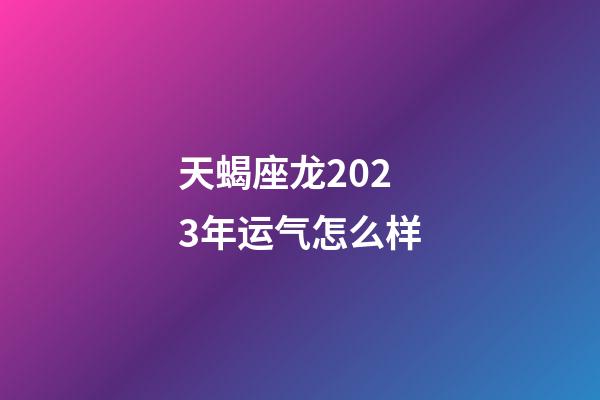 天蝎座龙2023年运气怎么样-第1张-星座运势-玄机派