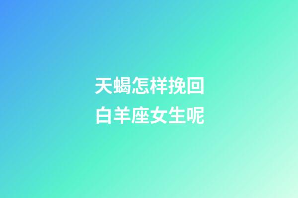 天蝎怎样挽回白羊座女生呢-第1张-星座运势-玄机派