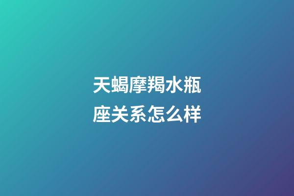 天蝎摩羯水瓶座关系怎么样-第1张-星座运势-玄机派