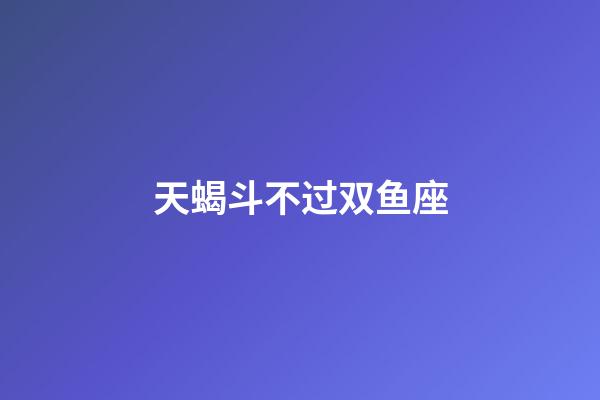 天蝎斗不过双鱼座-第1张-星座运势-玄机派