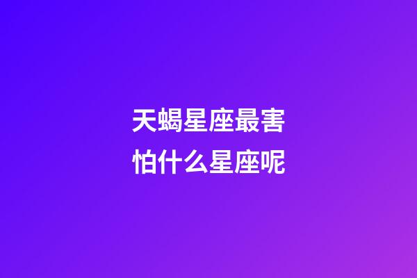 天蝎星座最害怕什么星座呢