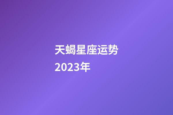 天蝎星座运势2023年-第1张-星座运势-玄机派