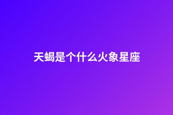 天蝎是个什么火象星座-第1张-星座运势-玄机派