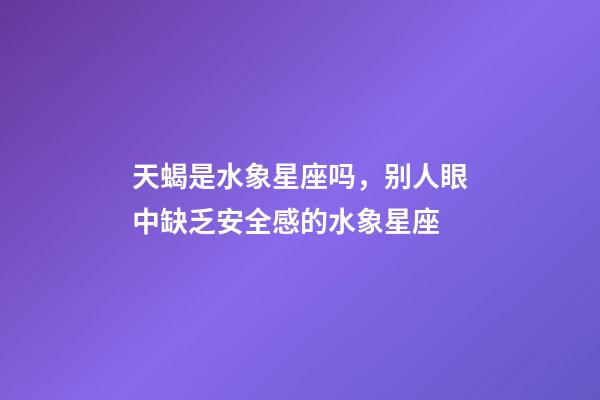 天蝎是水象星座吗，别人眼中缺乏安全感的水象星座-第1张-观点-玄机派