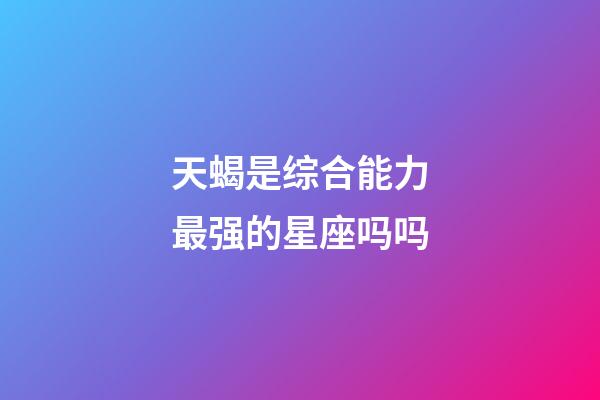 天蝎是综合能力最强的星座吗吗