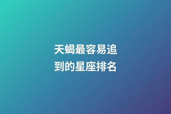 天蝎最容易追到的星座排名-第1张-星座运势-玄机派