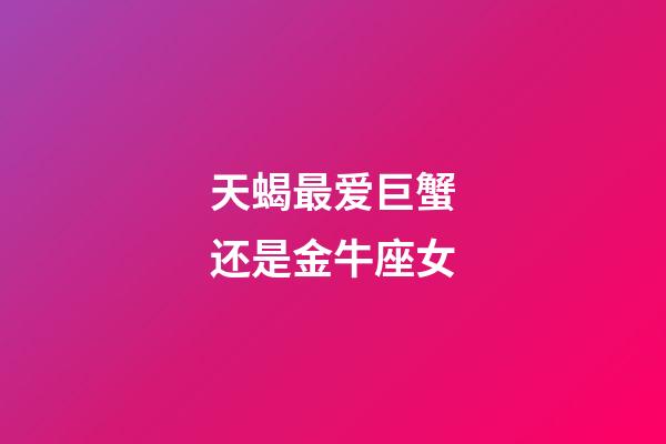 天蝎最爱巨蟹还是金牛座女-第1张-星座运势-玄机派