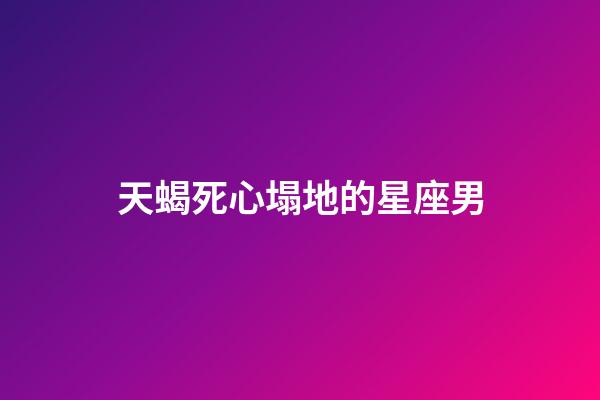 天蝎死心塌地的星座男-第1张-星座运势-玄机派