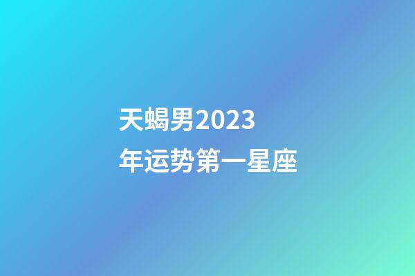 天蝎男2023年运势第一星座-第1张-星座运势-玄机派