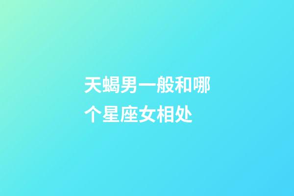 天蝎男一般和哪个星座女相处-第1张-星座运势-玄机派