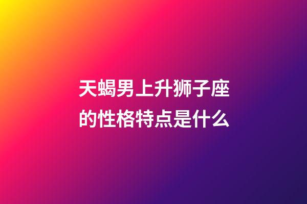 天蝎男上升狮子座的性格特点是什么-第1张-星座运势-玄机派