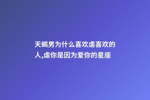 天蝎男为什么喜欢虐喜欢的人,虐你是因为爱你的星座-第1张-观点-玄机派