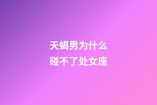 天蝎男为什么碰不了处女座-第1张-星座运势-玄机派