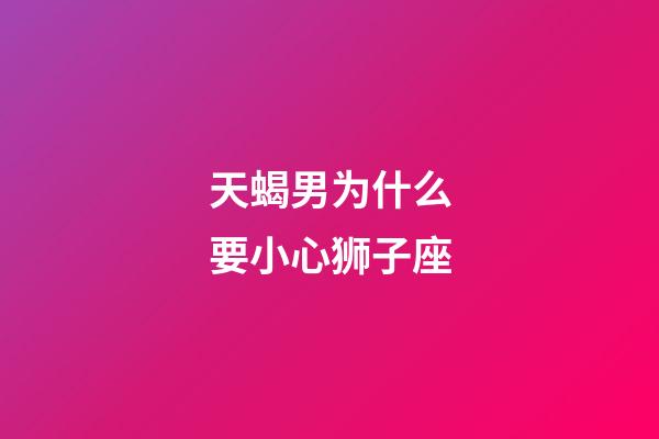 天蝎男为什么要小心狮子座-第1张-星座运势-玄机派