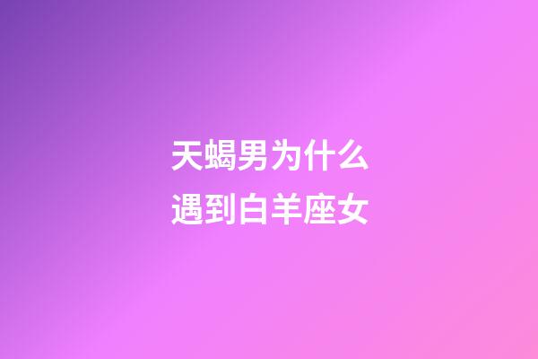 天蝎男为什么遇到白羊座女-第1张-星座运势-玄机派