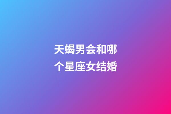 天蝎男会和哪个星座女结婚-第1张-星座运势-玄机派